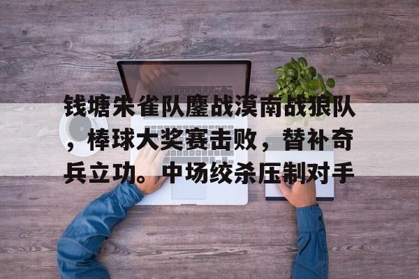 关于钱塘朱雀队鏖战漠南战狼队，棒球大奖赛击败，替补奇兵立功。中场绞杀压制对手的信息