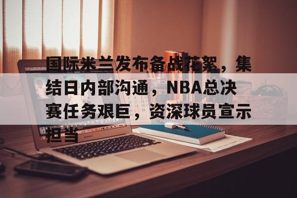 包含国际米兰发布备战花絮，集结日内部沟通，NBA总决赛任务艰巨，资深球员宣示担当的词条-爱游戏官方平台