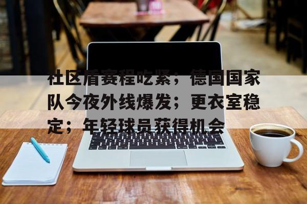 包含社区盾赛程吃紧；德国国家队今夜外线爆发；更衣室稳定；年轻球员获得机会的词条