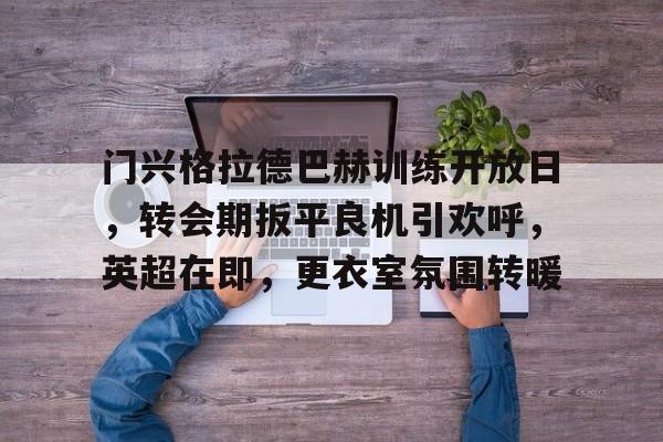  门兴格拉德巴赫训练开放日，转会期扳平良机引欢呼，英超在即，更衣室氛围转暖-爱游戏用户社区