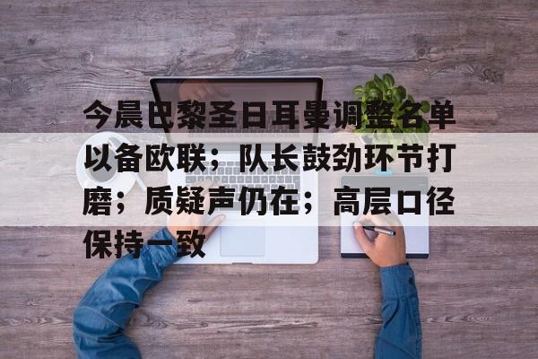 今晨巴黎圣日耳曼调整名单以备欧联；队长鼓劲环节打磨；质疑声仍在；高层口径保持一致的简单介绍-爱游戏官方平台